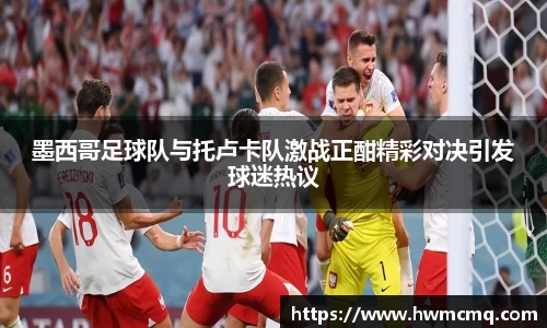 xc体育墨西哥足球队与托卢卡队激战正酣精彩对决引发球迷热议