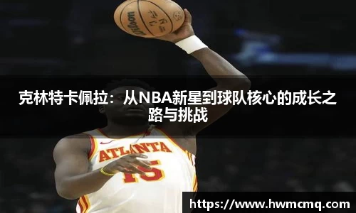 xc体育克林特卡佩拉：从NBA新星到球队核心的成长之路与挑战